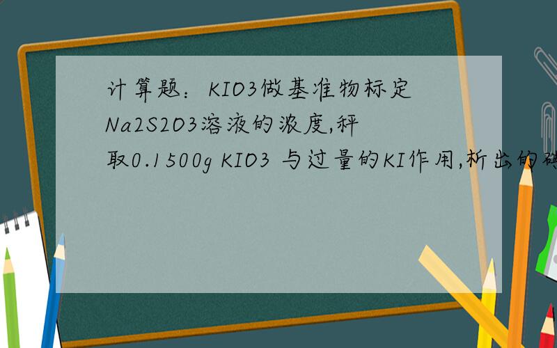 计算题：KIO3做基准物标定Na2S2O3溶液的浓度,秤取0.1500g KIO3 与过量的KI作用,析出的碘用Na2S2O3溶液滴定,用去24.00ml,此Na2S2O3溶液的浓度时多少?（已知MKIO3=214.0)