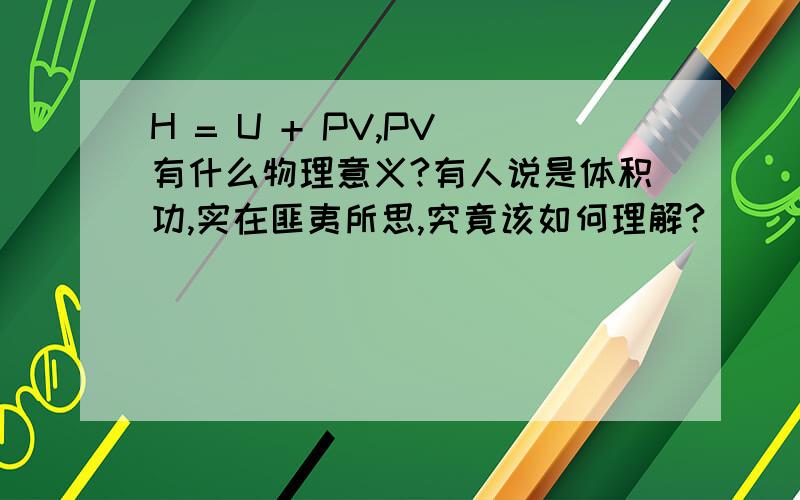H = U + PV,PV 有什么物理意义?有人说是体积功,实在匪夷所思,究竟该如何理解?
