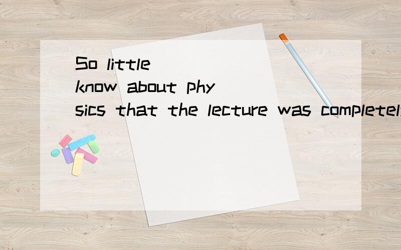 So little ( ) know about physics that the lecture was completely beyond meA I knew Bdid I know CI had known Dhad I known我想问下为什么不能选D 由题目来看我可以认为我已经知道我对物理了解很少,之后对课程完全不能