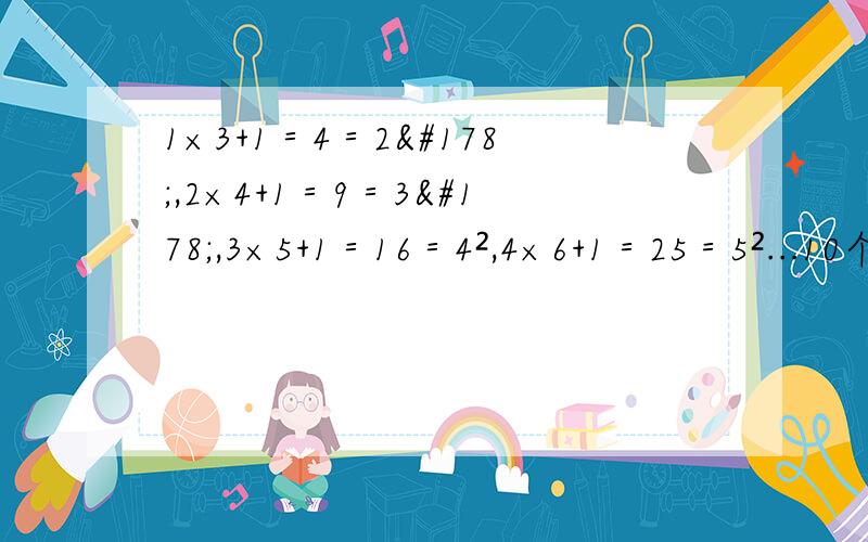 1×3+1＝4＝2²,2×4+1＝9＝3²,3×5+1＝16＝4²,4×6+1＝25＝5²...10个算式