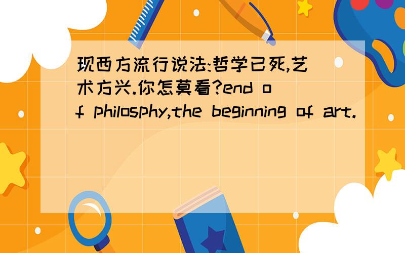 现西方流行说法:哲学已死,艺术方兴.你怎莫看?end of philosphy,the beginning of art.