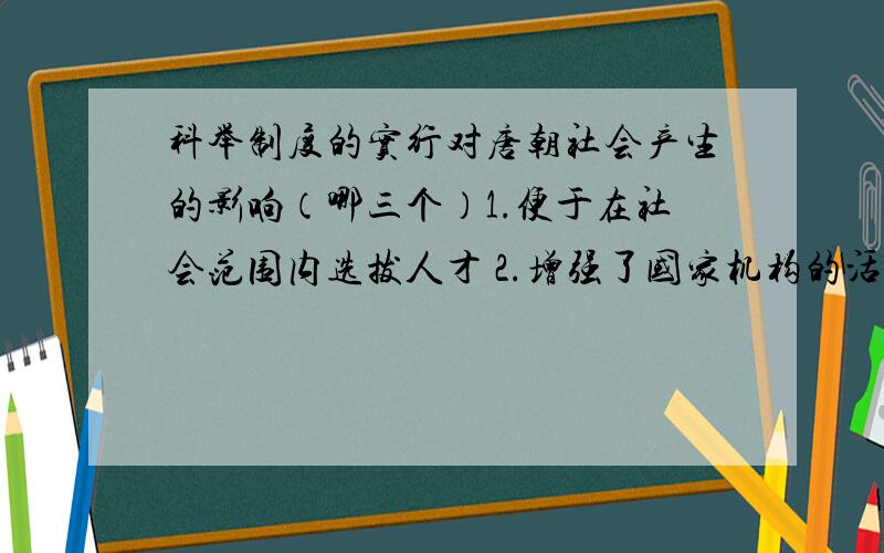 科举制度的实行对唐朝社会产生的影响（哪三个）1.便于在社会范围内选拔人才 2.增强了国家机构的活力3.使儒家学说开始成为专制王朝的正统思想4.促进了诗歌的繁荣