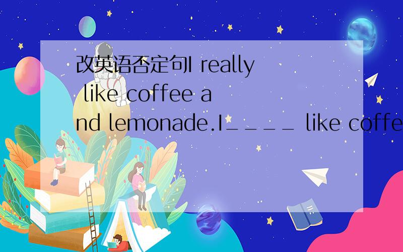 改英语否定句I really like coffee and lemonade.I____ like coffee or lemonade____ ____