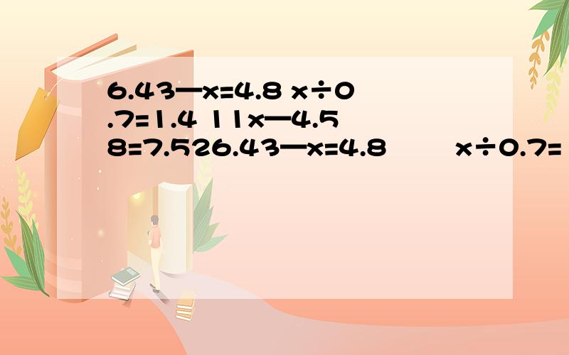 6.43—x=4.8 x÷0.7=1.4 11x—4.58=7.526.43—x=4.8        x÷0.7=1.4      11x—4.58=7.52          x+20=7.5(解方程)