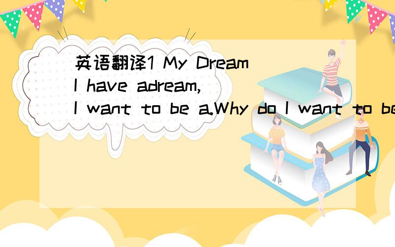 英语翻译1 My DreamI have adream,I want to be a.Why do I want to be a.What I going to do realive my dream?End 2 单词数在100之内不好意思 ,没说清楚.这是汉译英的题目.把下面的汉语补充完整,再翻译成英语.我的梦想