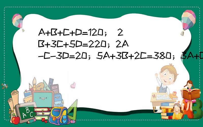 A+B+C+D=120； 2B+3C+5D=220；2A-C-3D=20；5A+3B+2C=380；3A+B-2D=140；求解A 快来帮我解一解?