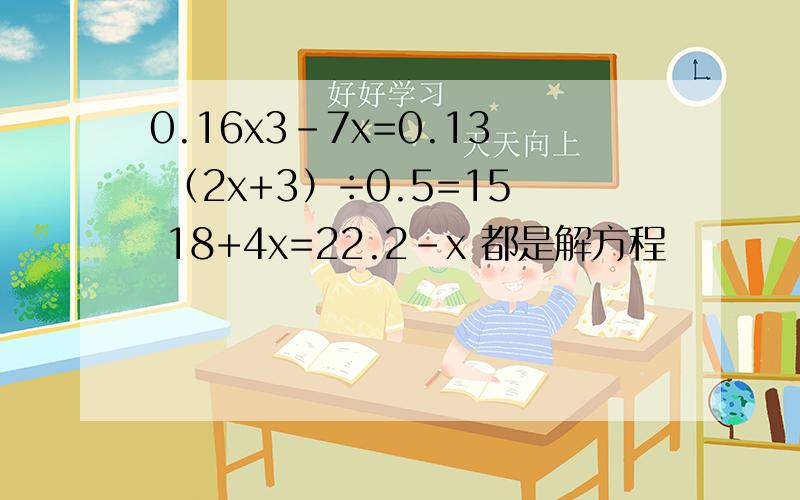 0.16x3-7x=0.13 （2x+3）÷0.5=15 18+4x=22.2-x 都是解方程