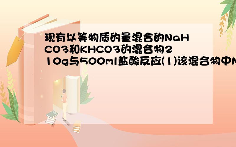 现有以等物质的量混合的NaHCO3和KHCO3的混合物210g与500ml盐酸反应(1)该混合物中NaHCO3和KHCO3的质量比...现有以等物质的量混合的NaHCO3和KHCO3的混合物210g与500ml盐酸反应(1)该混合物中NaHCO3和KHCO3的