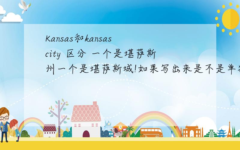 Kansas和kansas city 区分 一个是堪萨斯州一个是堪萨斯城!如果写出来是不是单独Kansas为堪萨斯州呢?可以译为堪萨斯城吗?