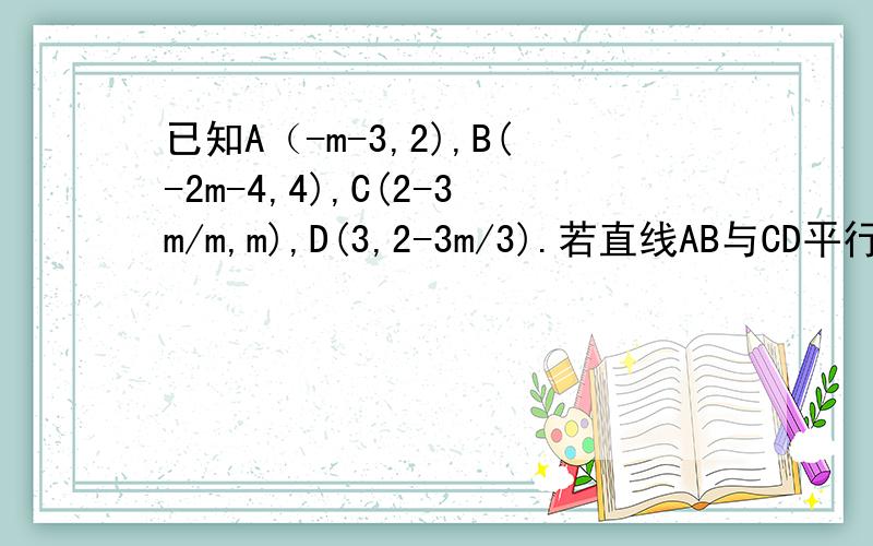 已知A（-m-3,2),B(-2m-4,4),C(2-3m/m,m),D(3,2-3m/3).若直线AB与CD平行,求m的值.注意：是2-3m这个整体除以m,2-3m/3同上