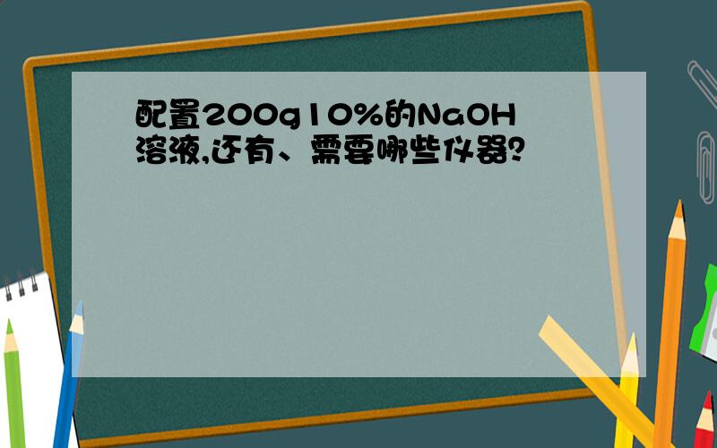 配置200g10%的NaOH溶液,还有、需要哪些仪器？