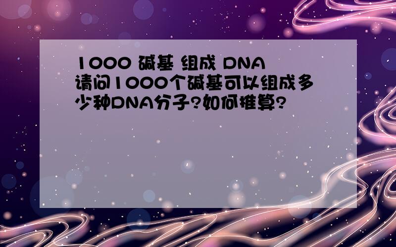 1000 碱基 组成 DNA请问1000个碱基可以组成多少种DNA分子?如何推算?