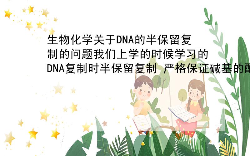 生物化学关于DNA的半保留复制的问题我们上学的时候学习的DNA复制时半保留复制 严格保证碱基的配对,也就是子代DNA与亲代的序列都一样,那为什么DNA还会有多样性的?求生化达人解释我是指除
