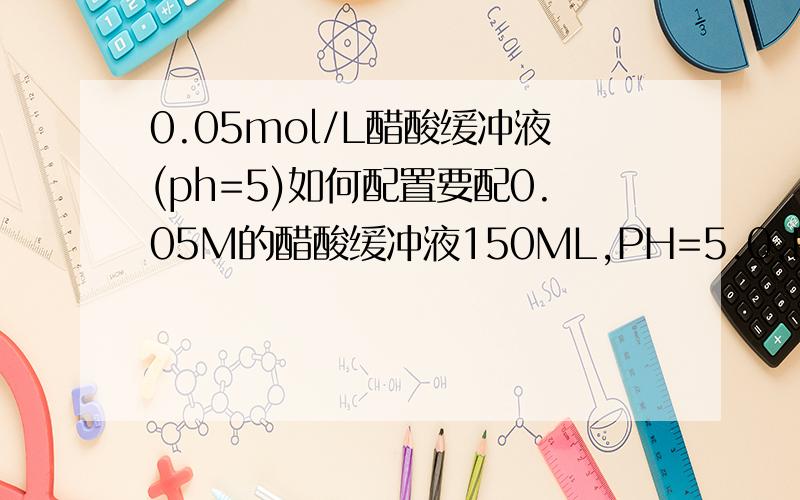 0.05mol/L醋酸缓冲液(ph=5)如何配置要配0.05M的醋酸缓冲液150ML,PH=5.0,PKA=4.77,用0.5M的醋酸和6N 的氢氧化钠配
