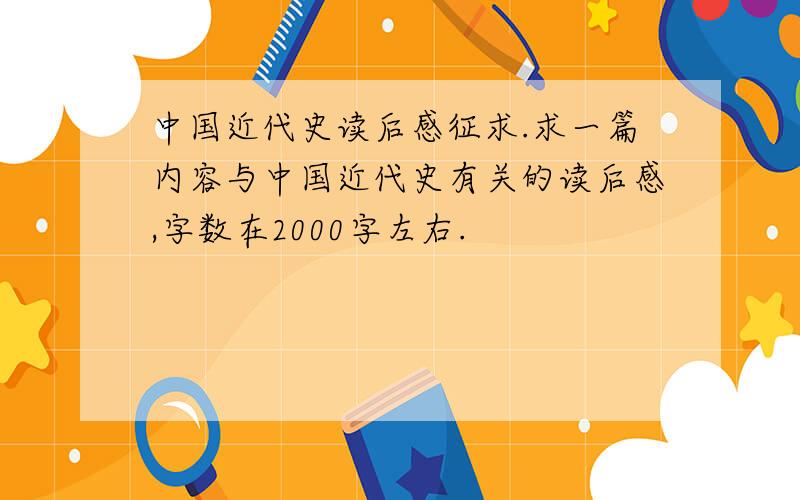中国近代史读后感征求.求一篇内容与中国近代史有关的读后感,字数在2000字左右.