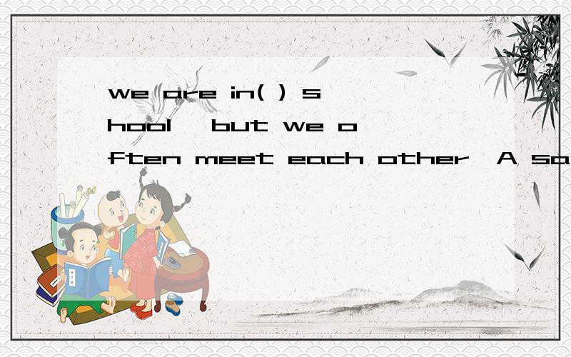we are in( ) shool ,but we often meet each other,A same B different C new 题中只给了三个答案,我认为没有对的答案,填the same是否对
