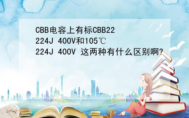 CBB电容上有标CBB22 224J 400V和105℃224J 400V 这两种有什么区别啊?