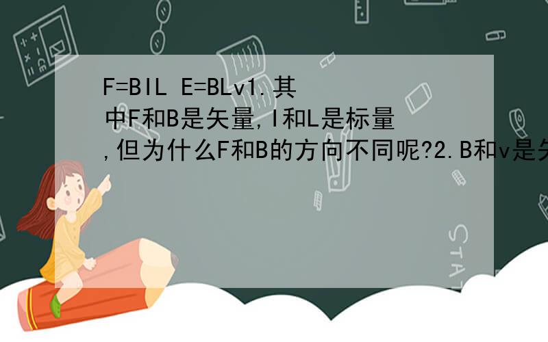 F=BIL E=BLv1.其中F和B是矢量,I和L是标量,但为什么F和B的方向不同呢?2.B和v是矢量,L是标量,那为什么E还是矢量呢?3.不是矢量和标量相乘不改变方向吗?不是矢量乘以矢量等于标量吗?