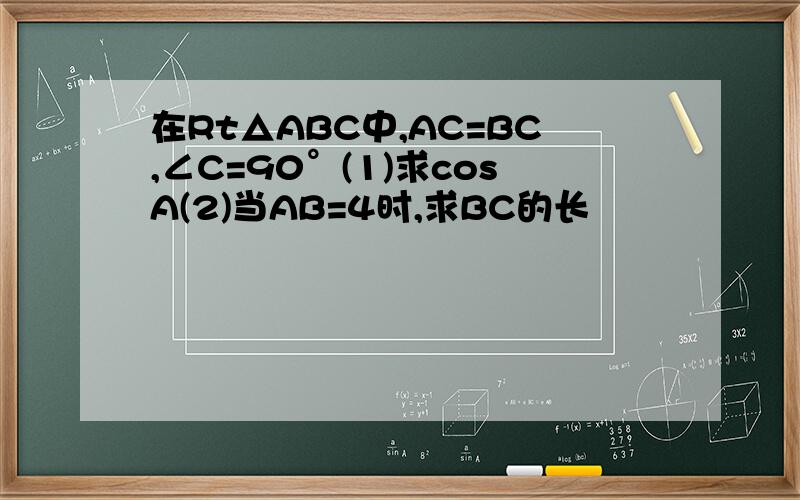 在Rt△ABC中,AC=BC,∠C=90°(1)求cosA(2)当AB=4时,求BC的长