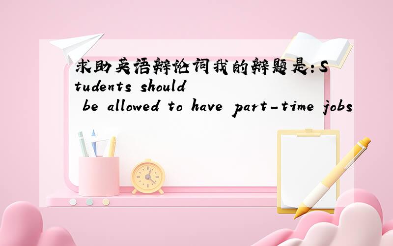 求助英语辩论词我的辩题是：Students should be allowed to have part-time jobs