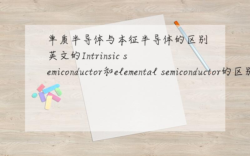 单质半导体与本征半导体的区别英文的Intrinsic semiconductor和elemental semiconductor的区别是什么?