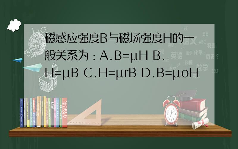 磁感应强度B与磁场强度H的一般关系为：A.B=μH B.H=μB C.H=μrB D.B=μoH
