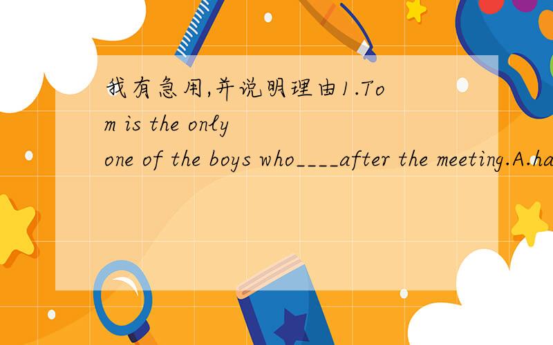 我有急用,并说明理由1.Tom is the only one of the boys who____after the meeting.A.had punished B.had been punished C.was punished2.I'll let you have it for 300 yuan.That's about 5%_____.A.away B.out C.off3.Our teacher suggested that I____there