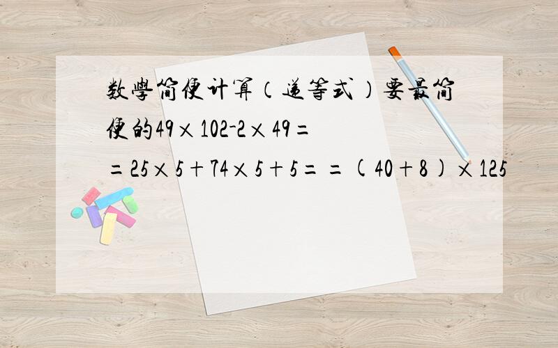 数学简便计算（递等式）要最简便的49×102-2×49==25×5+74×5+5==(40+8)×125