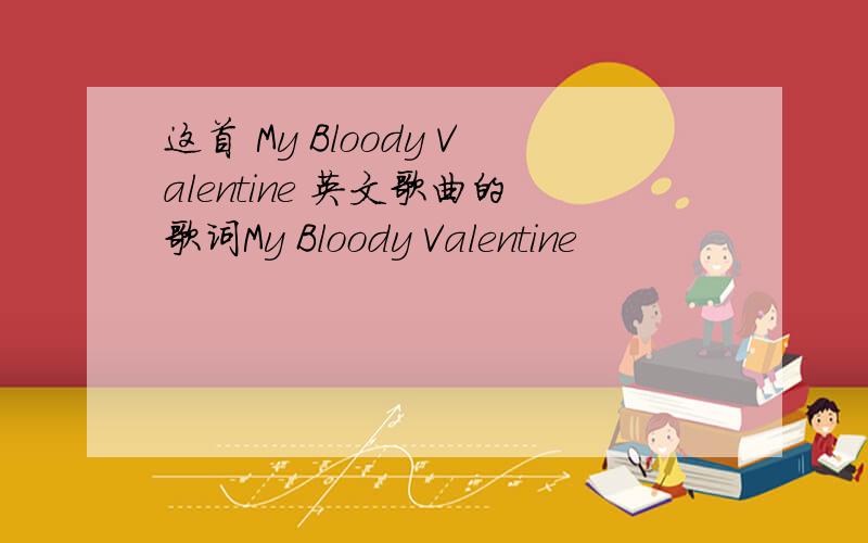 这首 My Bloody Valentine 英文歌曲的歌词My Bloody Valentine