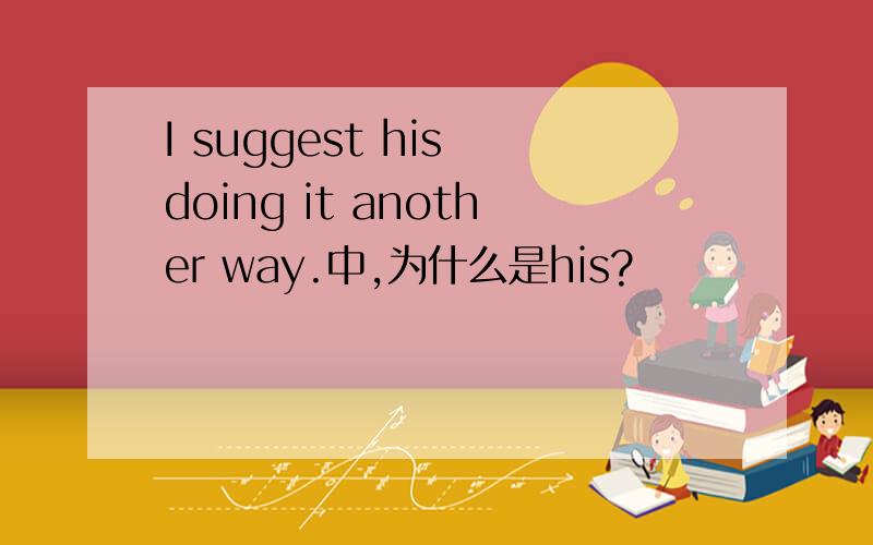 I suggest his doing it another way.中,为什么是his?