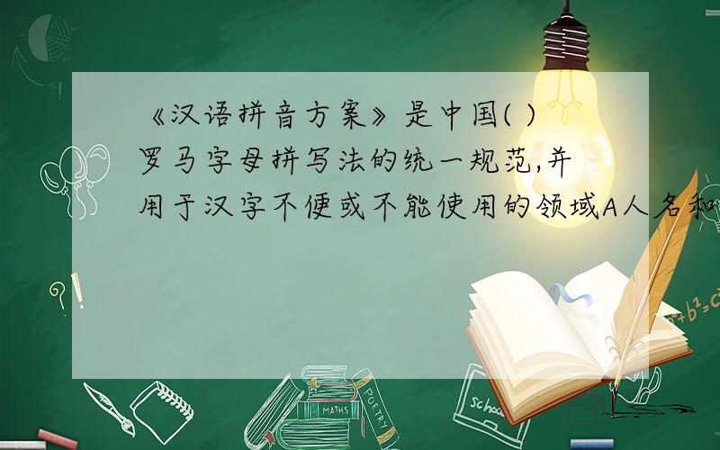 《汉语拼音方案》是中国( )罗马字母拼写法的统一规范,并用于汉字不便或不能使用的领域A人名和中文文献 B地名和中文文献c人名、地名和中文文献
