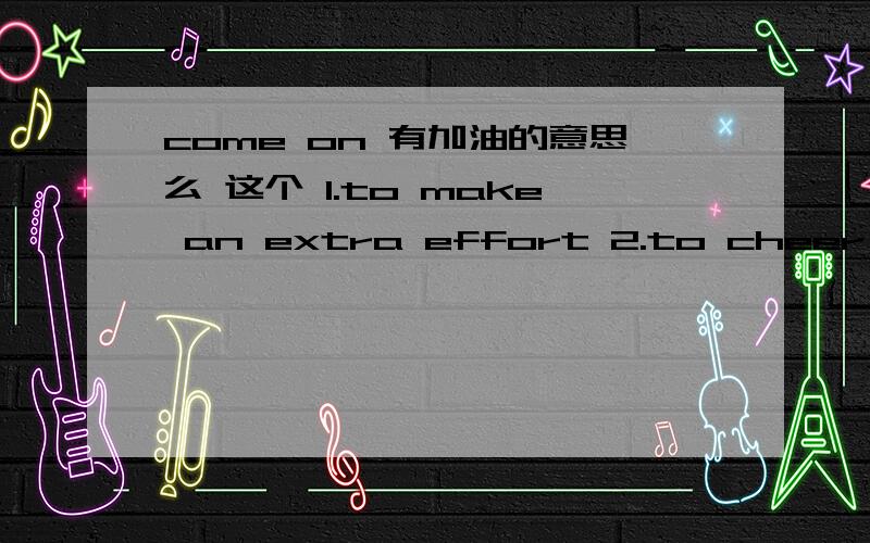 come on 有加油的意思么 这个 1.to make an extra effort 2.to cheer sb.on