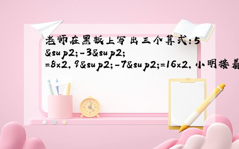 老师在黑板上写出三个算式：5²-3²=8×2,9²-7²=16×2,小明接着写了两个具有同样规律的算式：15²-14²=29×1,15²-3²=18×12(1)请你写出两个（不同于上面的算式）具有上述规