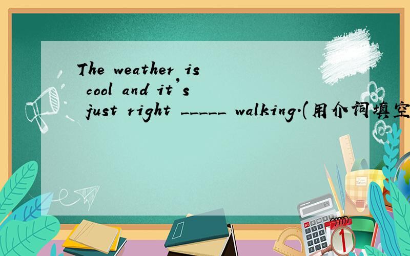 The weather is cool and it's just right _____ walking.(用介词填空)Jim's math teacher is _____ medium build.(用介词填空)His couin is studying _____ his Chinese test at home.(用介词填空)