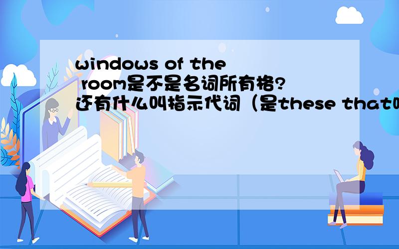 windows of the room是不是名词所有格?还有什么叫指示代词（是these that吗?）