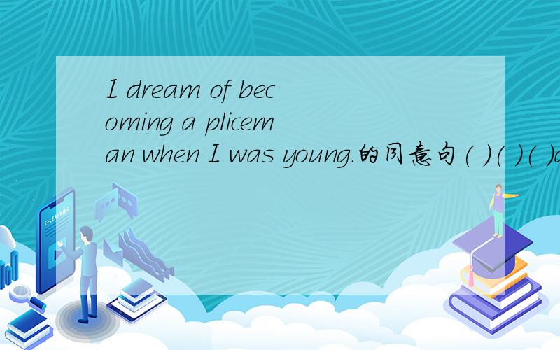 I dream of becoming a pliceman when I was young.的同意句( )( )( )a pliceman when I was ( )( )
