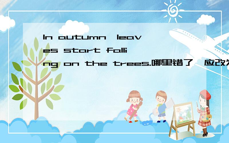 In autumn,leaves start falling on the trees.哪里错了,应改为什么?为什么?