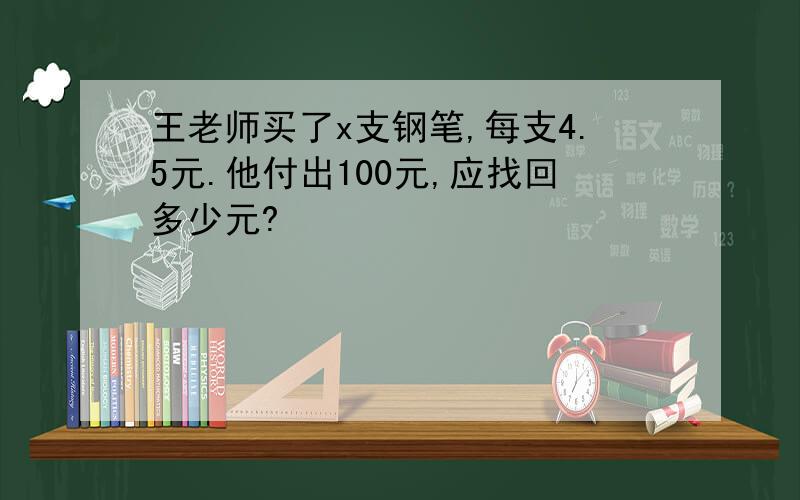 王老师买了x支钢笔,每支4.5元.他付出100元,应找回多少元?