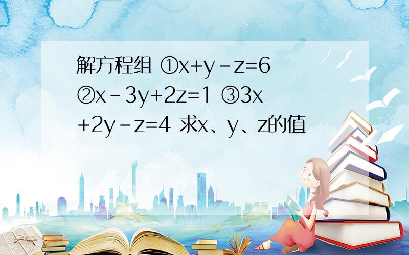 解方程组 ①x+y-z=6 ②x-3y+2z=1 ③3x+2y-z=4 求x、y、z的值