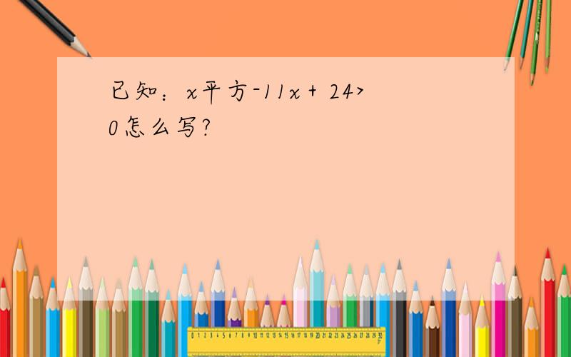 已知：x平方-11x＋24>0怎么写?