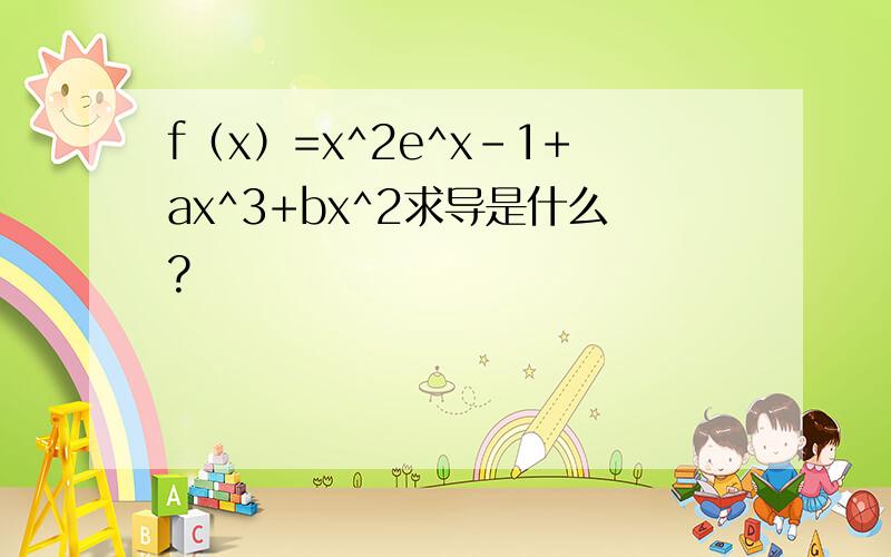 f（x）=x^2e^x-1+ax^3+bx^2求导是什么?