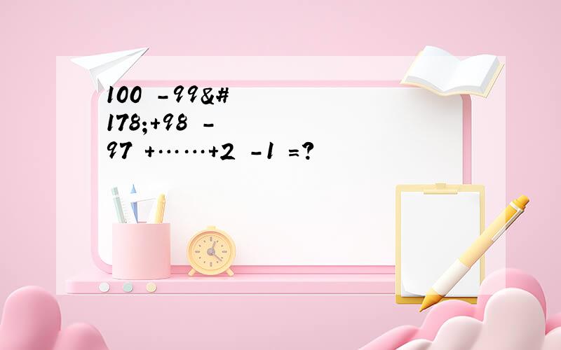 100²-99²+98²-97²+……+2²-1²=?