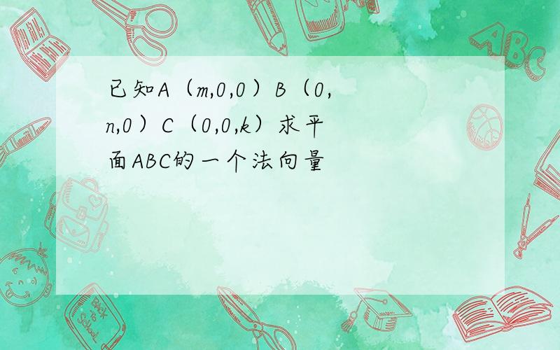 已知A（m,0,0）B（0,n,0）C（0,0,k）求平面ABC的一个法向量