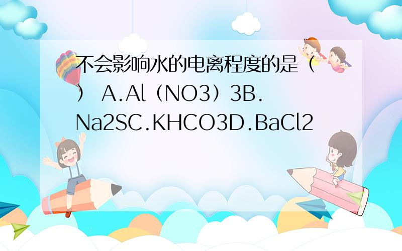 不会影响水的电离程度的是（ ） A.Al（NO3）3B.Na2SC.KHCO3D.BaCl2