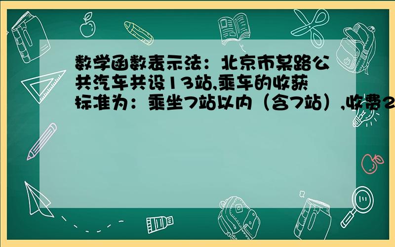 数学函数表示法：北京市某路公共汽车共设13站,乘车的收获标准为：乘坐7站以内（含7站）,收费2元.试用列表法表示这个函数.
