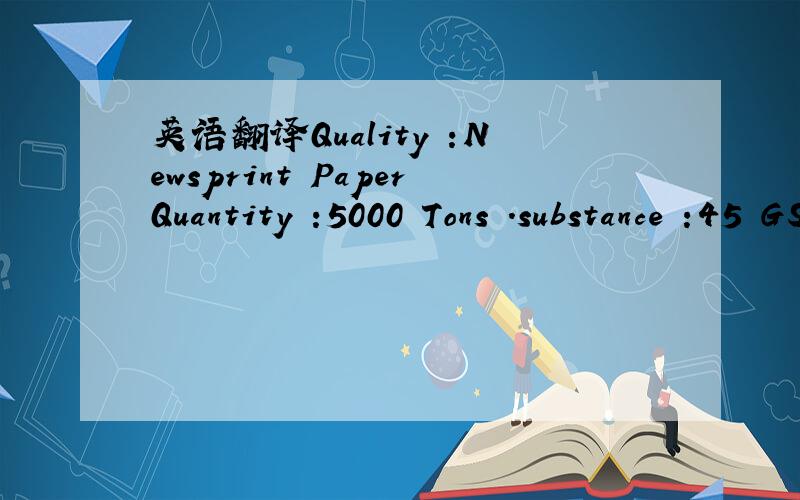 英语翻译Quality :Newsprint PaperQuantity :5000 Tons .substance :45 GSM .Brightness :not less than 65% .Reel width :76 CM .and 70 cmCore :7.6 CM .Diameter :105 / 100 CM .