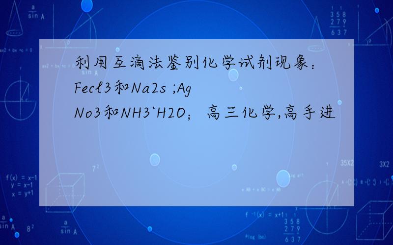 利用互滴法鉴别化学试剂现象：Fecl3和Na2s ;AgNo3和NH3`H2O；高三化学,高手进