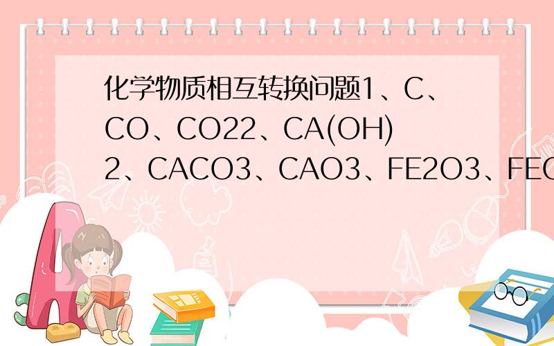 化学物质相互转换问题1、C、CO、CO22、CA(OH)2、CACO3、CAO3、FE2O3、FECL3、FE(OH)34、CUCUO、CUCL2、CU(OH)2