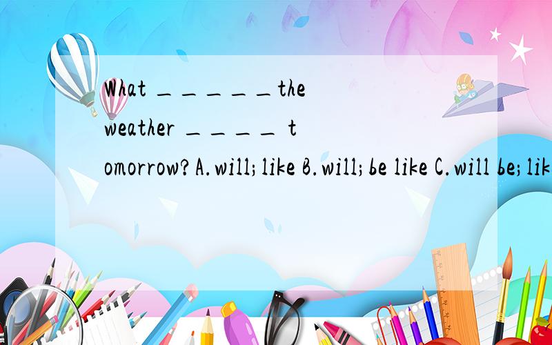 What _____the weather ____ tomorrow?A.will;like B.will;be like C.will be;like D.will;be