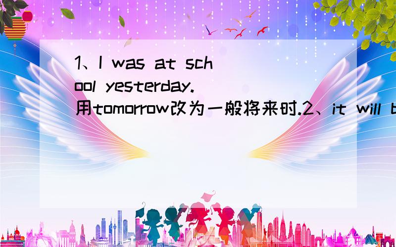 1、I was at school yesterday.用tomorrow改为一般将来时.2、it will be sunny tomorrow...1、I was at school yesterday.用tomorrow改为一般将来时.2、it will be sunny tomorrow .变一般疑问句